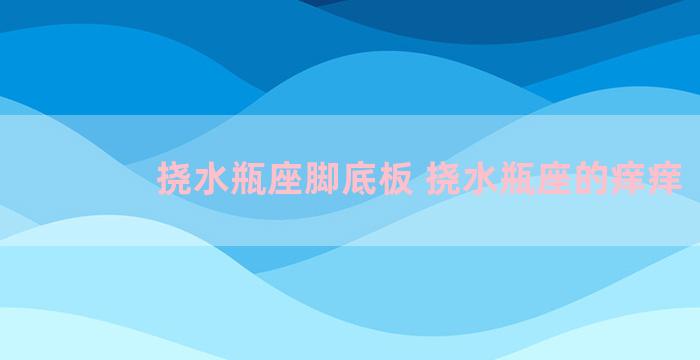 挠水瓶座脚底板 挠水瓶座的痒痒